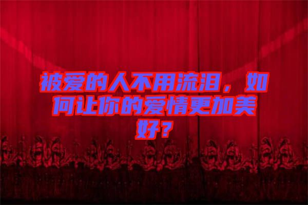 被愛的人不用流淚，如何讓你的愛情更加美好？