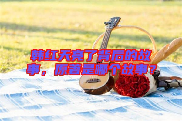 韓紅天亮了背后的故事,原著是哪個(gè)故事?