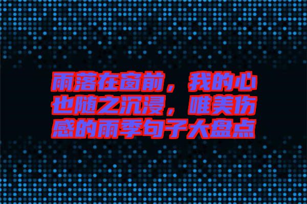 雨落在窗前，我的心也隨之沉浸，唯美傷感的雨季句子大盤點