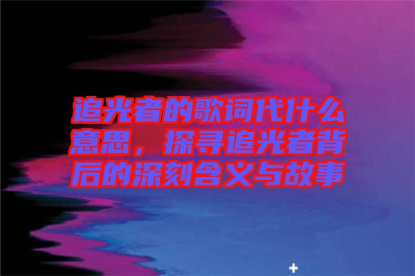 追光者的歌詞代什么意思，探尋追光者背后的深刻含義與故事