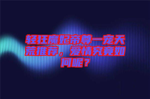 輕狂魔妃帝尊一寵天荒推薦,愛(ài)情究竟如何呢?