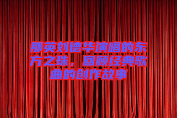 那英劉德華演唱的東方之珠,回顧經典歌曲的創(chuàng)作故事