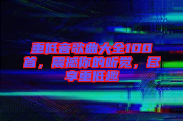 重低音歌曲大全100首，震撼你的聽覺，盡享重低趣