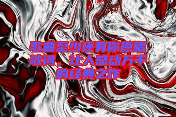 歌曲至少還有你原唱歌詞,讓人感動(dòng)萬(wàn)千的經(jīng)典之作