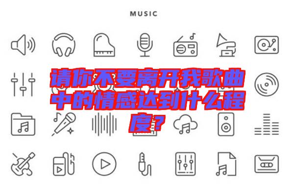 請你不要離開我歌曲中的情感達到什么程度?