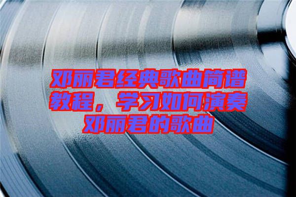 鄧麗君經(jīng)典歌曲簡(jiǎn)譜教程,學(xué)習(xí)如何演奏鄧麗君的歌曲