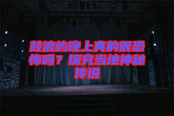 鼓浪嶼晚上真的很恐怖嗎？探究當地神秘傳說