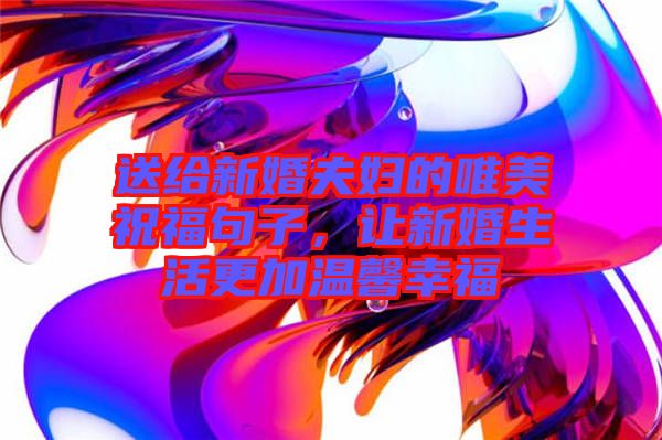送給新婚夫婦的唯美祝福句子,讓新婚生活更加溫馨幸福