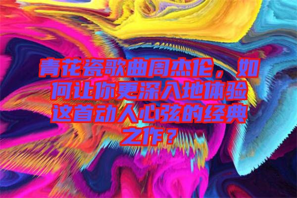 青花瓷歌曲周杰倫，如何讓你更深入地體驗這首動人心弦的經典之作？