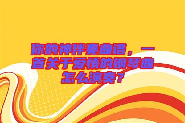 你的神伴奏曲譜，一首關于愛情的鋼琴曲怎么演奏？