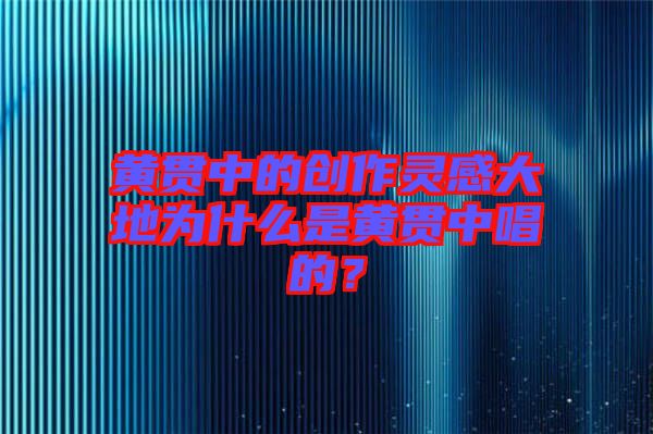 黃貫中的創作靈感大地為什么是黃貫中唱的?