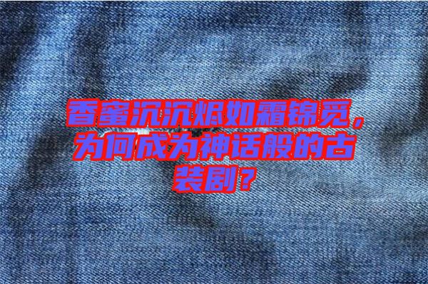香蜜沉沉燼如霜錦覓,為何成為神話般的古裝劇?
