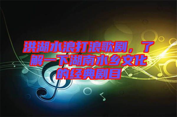 洪湖水浪打浪歌劇,了解一下湖南水鄉(xiāng)文化的經(jīng)典劇目