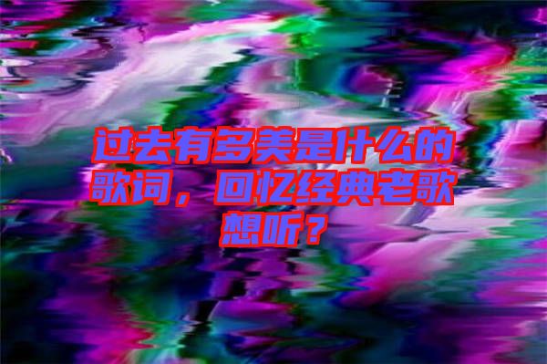 過去有多美是什么的歌詞,回憶經(jīng)典老歌想聽?