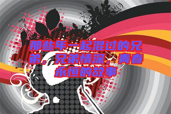 那些年一起混過的兄弟，兄弟情深，青春永恒的故事