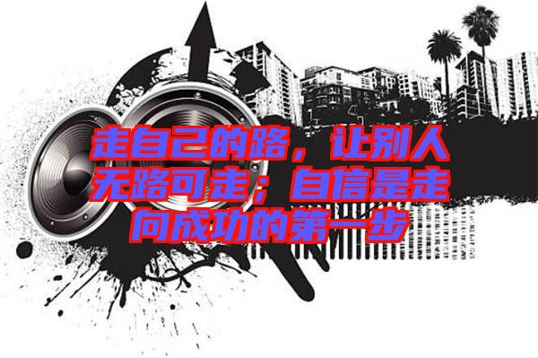 走自己的路，讓別人無路可走；自信是走向成功的第一步