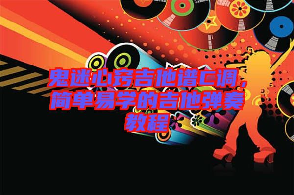 鬼迷心竅吉他譜C調，簡單易學的吉他彈奏教程