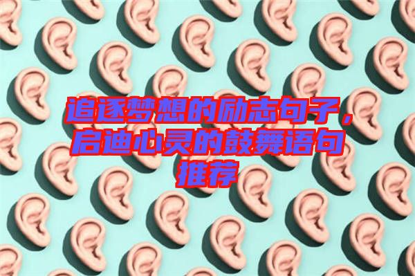 追逐夢(mèng)想的勵(lì)志句子,啟迪心靈的鼓舞語(yǔ)句推薦