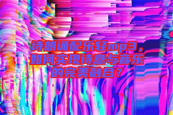 詩(shī)朗誦配樂(lè)輕mp3，如何實(shí)現(xiàn)詩(shī)意與音樂(lè)的完美融合？
