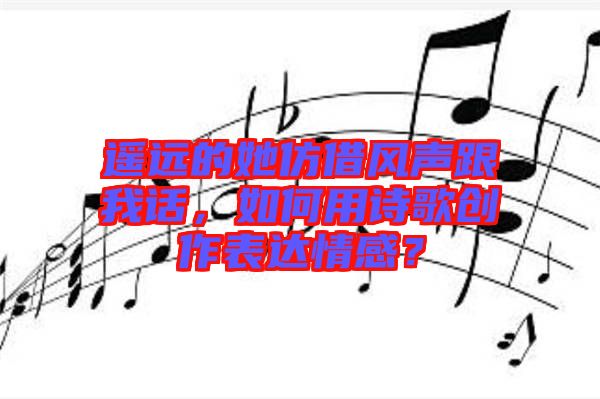 遙遠(yuǎn)的她仿借風(fēng)聲跟我話,如何用詩歌創(chuàng)作表達(dá)情感?