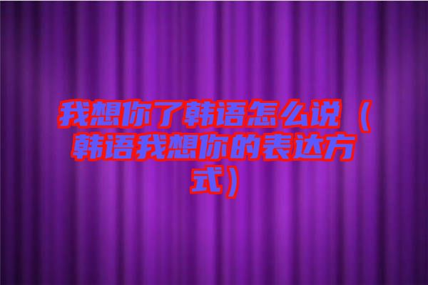 我想你了韓語怎么說(韓語我想你的表達(dá)方式)