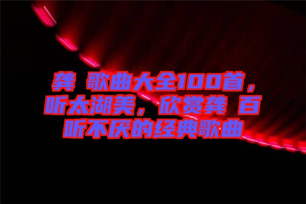 龔玥歌曲大全100首，聽太湖美，欣賞龔玥百聽不厭的經典歌曲