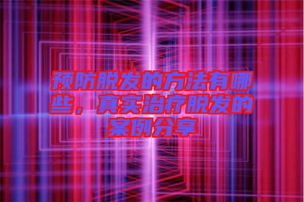 預防脫發的方法有哪些,真實治療脫發的案例分享