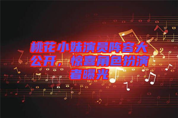 桃花小妹演員陣容大公開,驚喜角色扮演者曝光