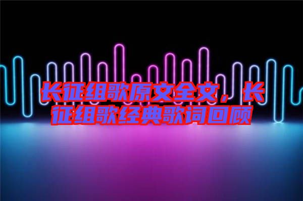 長征組歌原文全文，長征組歌經典歌詞回顧