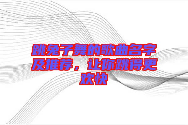 跳兔子舞的歌曲名字及推薦，讓你跳得更歡快