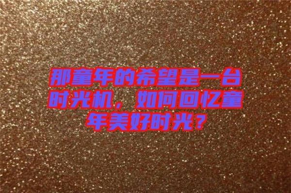 那童年的希望是一臺時光機,如何回憶童年美好時光?