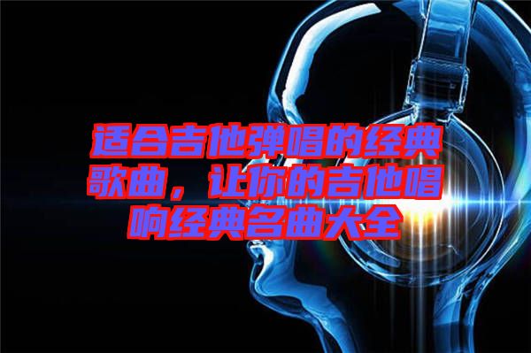 適合吉他彈唱的經典歌曲,讓你的吉他唱響經典名曲大全