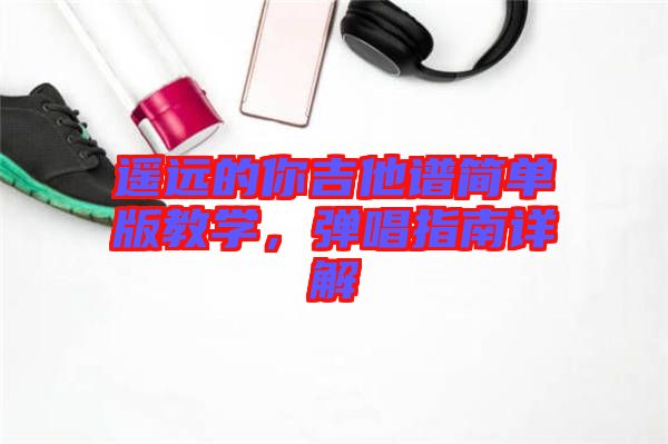 遙遠的你吉他譜簡單版教學(xué),彈唱指南詳解