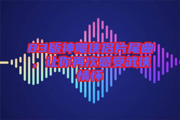 83版神雕俠侶片尾曲，讓你再次感受武俠情懷