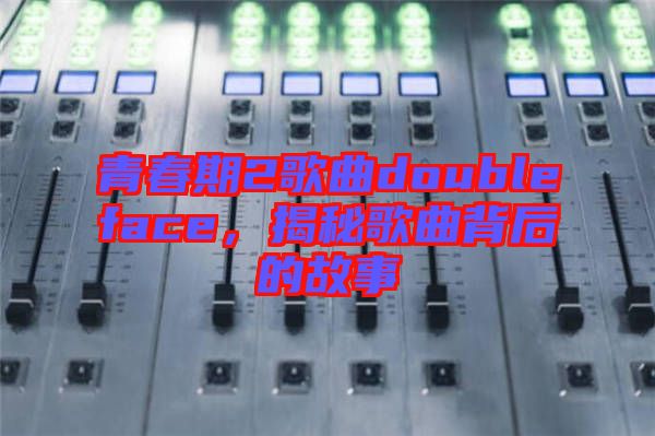青春期2歌曲doubleface，揭秘歌曲背后的故事
