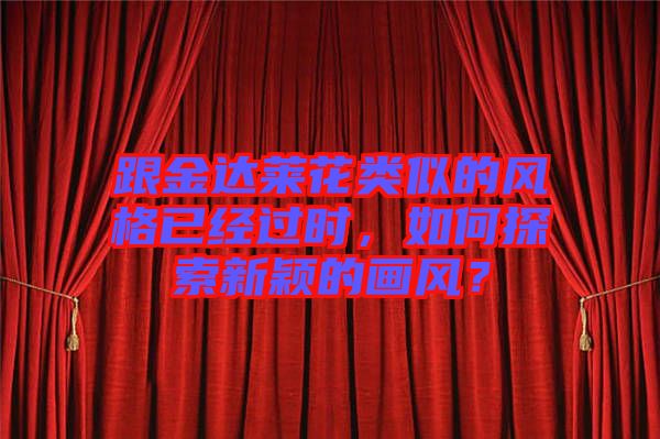 跟金達萊花類似的風格已經過時，如何探索新穎的畫風？