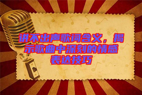 講不出聲歌詞含義,揭示歌曲中深刻的情感表達(dá)技巧