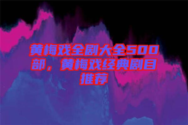黃梅戲全劇大全500部,黃梅戲經(jīng)典劇目推薦