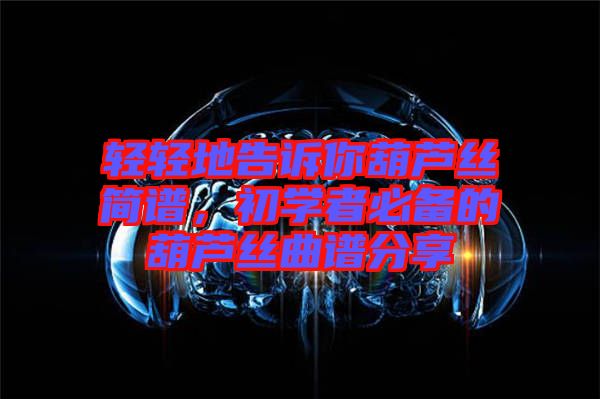 輕輕地告訴你葫蘆絲簡(jiǎn)譜，初學(xué)者必備的葫蘆絲曲譜分享