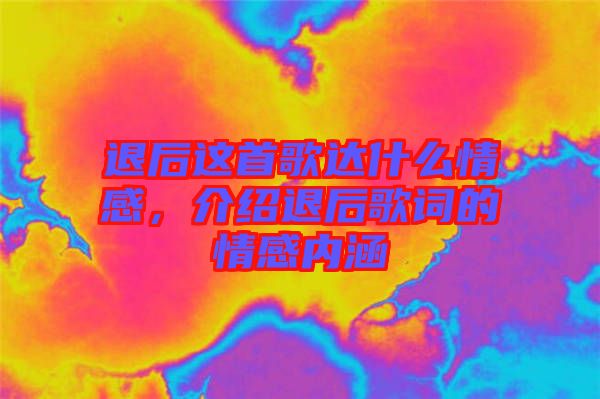 退后這首歌達什么情感，介紹退后歌詞的情感內涵