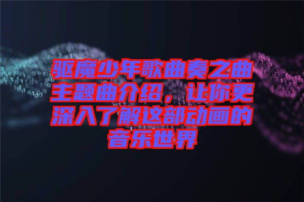 驅魔少年歌曲奏之曲主題曲介紹，讓你更深入了解這部動畫的音樂世界