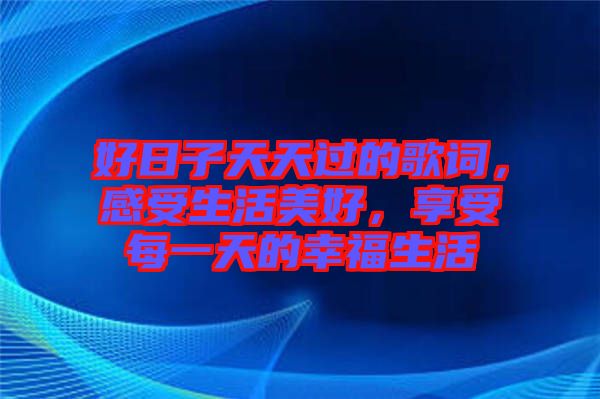 好日子天天過(guò)的歌詞，感受生活美好，享受每一天的幸福生活