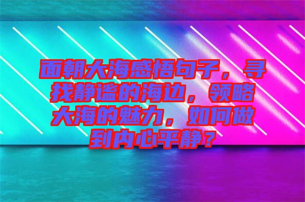 面朝大海感悟句子,尋找靜謐的海邊,領(lǐng)略大海的魅力,如何做到內(nèi)心平靜?