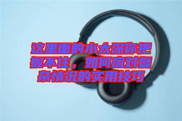 這里面的水太深你把握不住,如何應對復雜情況的實用技巧