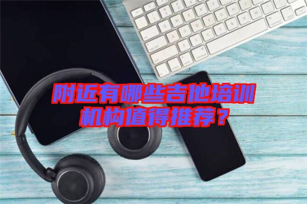附近有哪些吉他培訓(xùn)機(jī)構(gòu)值得推薦?