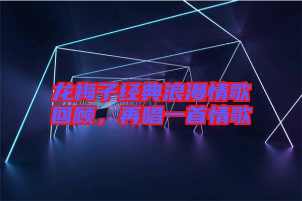 龍梅子經(jīng)典浪漫情歌回顧,再唱一首情歌