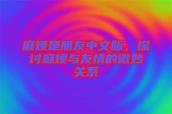 麻煩是朋友中文版,探討麻煩與友情的微妙關(guān)系