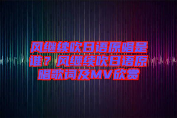 風繼續(xù)吹日語原唱是誰?風繼續(xù)吹日語原唱歌詞及MV欣賞