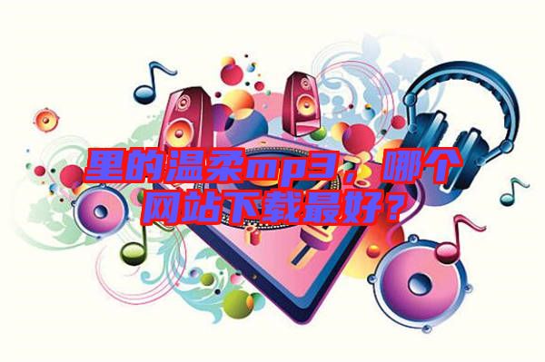 里的溫柔mp3，哪個網(wǎng)站下載最好？