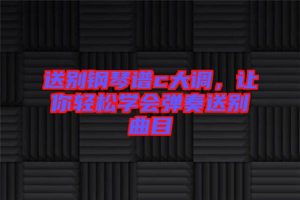 送別鋼琴譜c大調(diào),讓你輕松學(xué)會(huì)彈奏送別曲目